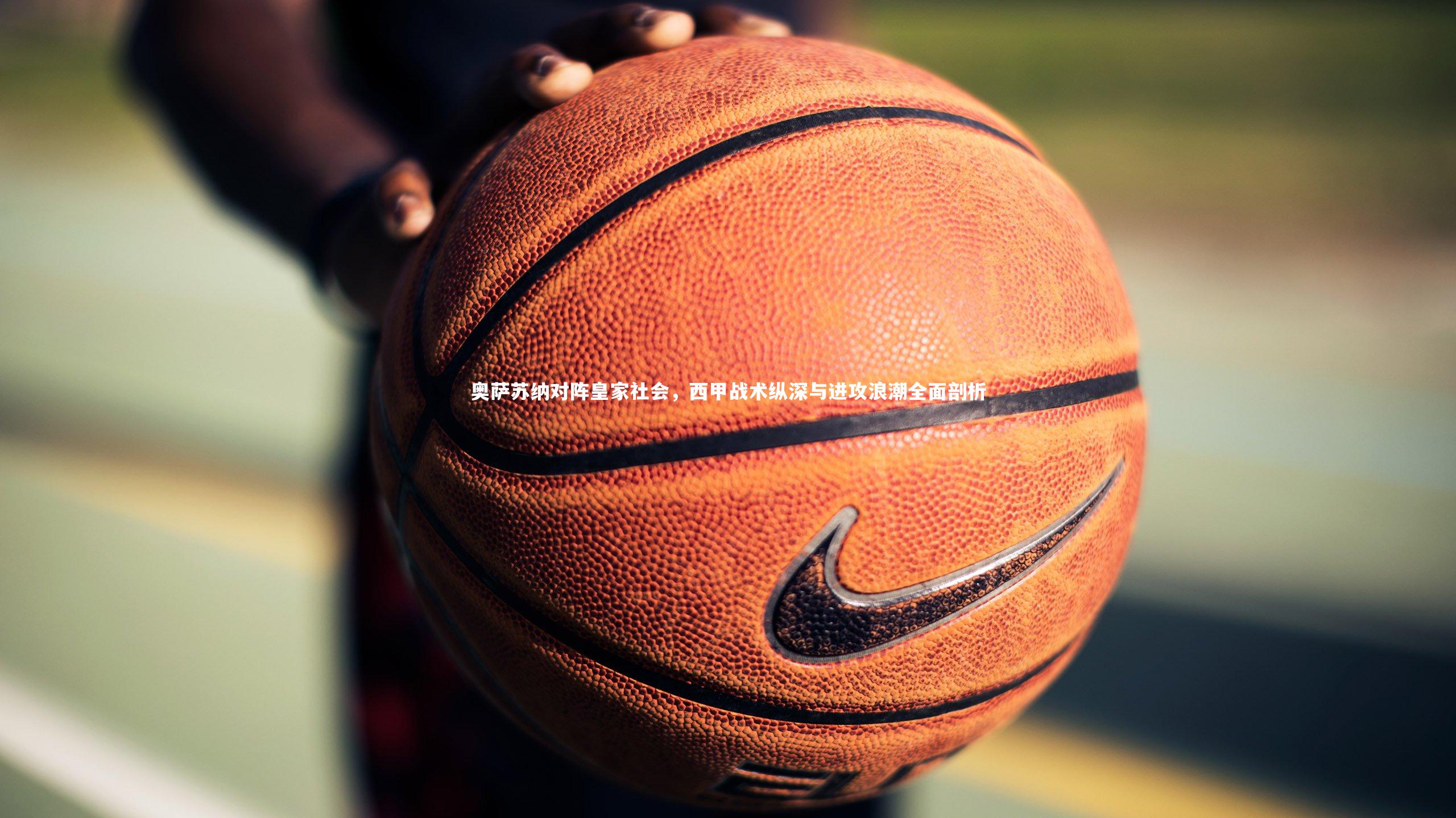 奥萨苏纳对阵皇家社会，西甲战术纵深与进攻浪潮全面剖析