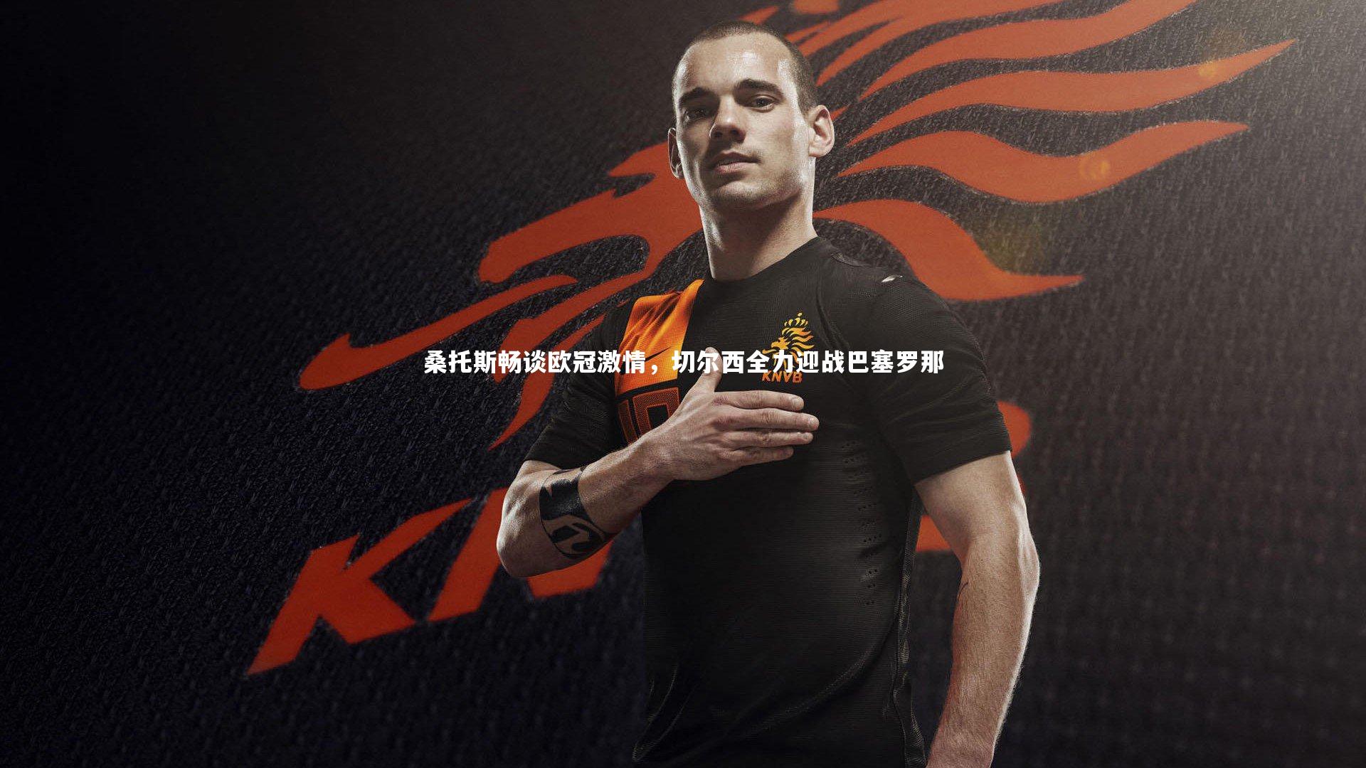 桑托斯畅谈欧冠激情，切尔西全力迎战巴塞罗那