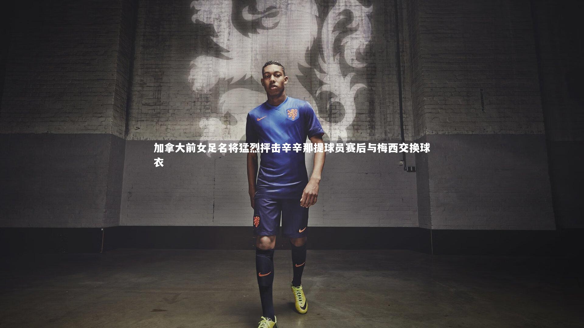 南宫28_加拿大前女足名将猛烈抨击辛辛那提球员赛后与梅西交换球衣