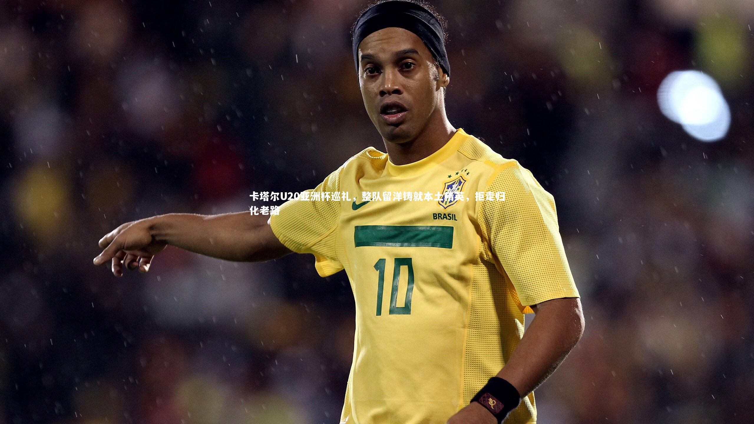 南宫娱乐|卡塔尔U20亚洲杯巡礼，整队留洋铸就本土精英，拒走归化老路